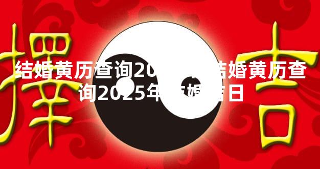 结婚黄历查询2025年 结婚黄历查询2025年结婚吉日